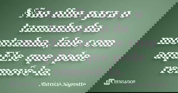 Não olhe para o tamanho da montanha, fale com aquEle que pode removê-la.... Frase de Patricia Sagrette.