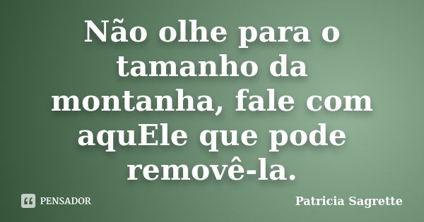 Não olhe para o tamanho da montanha, fale com aquEle que pode removê-la.... Frase de Patricia Sagrette.