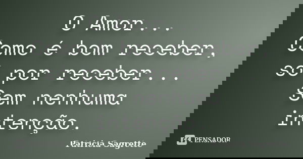 O Amor... Como é bom receber, só por receber... Sem nenhuma intenção.... Frase de Patricia Sagrette.