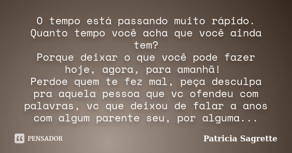 O tempo está passando muito rápido. Quanto tempo você acha que você ainda tem? Porque deixar o que você pode fazer hoje, agora, para amanhã! Perdoe quem te fez ... Frase de Patricia Sagrette.