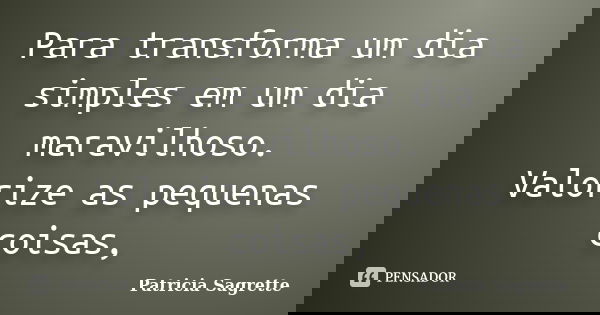 Para transforma um dia simples em um dia maravilhoso. Valorize as pequenas coisas,... Frase de Patricia Sagrette.