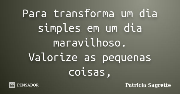 Para transforma um dia simples em um dia maravilhoso. Valorize as pequenas coisas,... Frase de Patricia Sagrette.