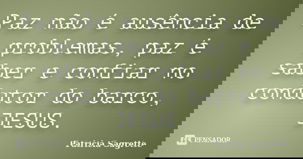 Paz não é ausência de problemas, paz é saber e confiar no condutor do barco, JESUS.... Frase de Patricia Sagrette.