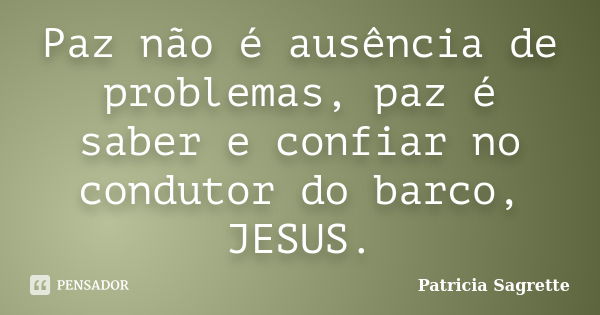 Paz não é ausência de problemas, paz é saber e confiar no condutor do barco, JESUS.... Frase de Patricia Sagrette.