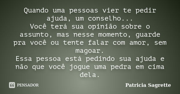 Quando uma pessoas vier te pedir ajuda, um conselho... Você terá sua opinião sobre o assunto, mas nesse momento, guarde pra você ou tente falar com amor, sem ma... Frase de Patricia Sagrette.