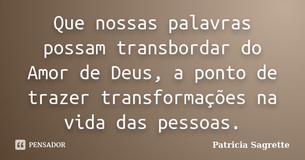 Que nossas palavras possam transbordar do Amor de Deus, a ponto de trazer transformações na vida das pessoas.... Frase de Patricia Sagrette.