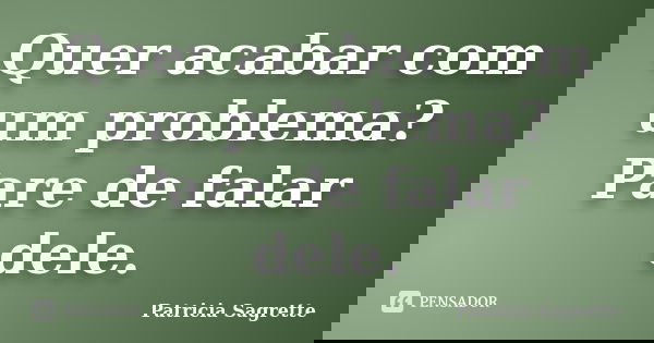 Quer acabar com um problema? Pare de falar dele.... Frase de Patricia Sagrette.