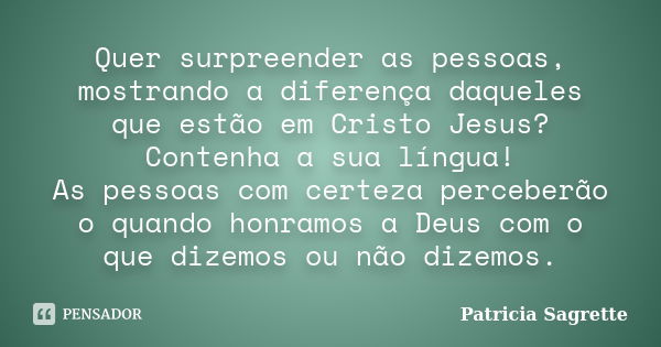 Quer surpreender as pessoas, mostrando a diferença daqueles que estão em Cristo Jesus? Contenha a sua língua! As pessoas com certeza perceberão o quando honramo... Frase de Patricia Sagrette.