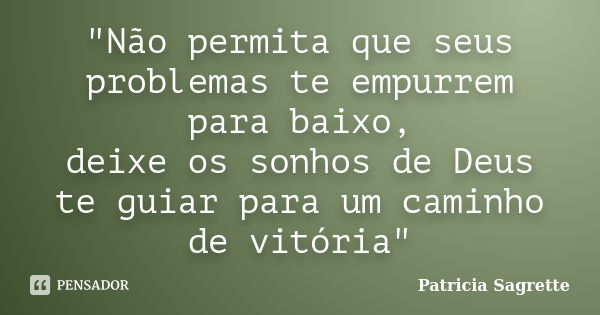 "Não permita que seus problemas te empurrem para baixo, deixe os sonhos de Deus te guiar para um caminho de vitória"... Frase de Patricia Sagrette.