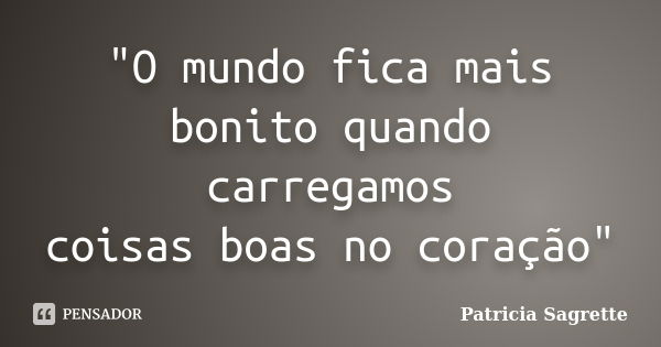 "O mundo fica mais bonito quando carregamos coisas boas no coração"... Frase de Patricia Sagrette.