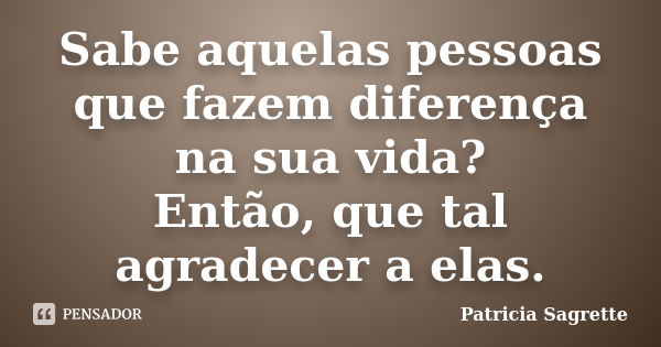 Sabe aquelas pessoas que fazem diferença na sua vida? Então, que tal agradecer a elas.... Frase de Patricia Sagrette.