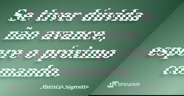 Se tiver dúvida não avance, espere o próximo comando.... Frase de Patricia Sagrette.