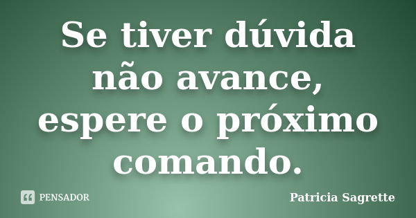 Se tiver dúvida não avance, espere o próximo comando.... Frase de Patricia Sagrette.