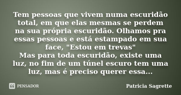 Tem pessoas que vivem numa escuridão total, em que elas mesmas se perdem na sua própria escuridão. Olhamos pra essas pessoas e está estampado em sua face, "... Frase de Patricia Sagrette.