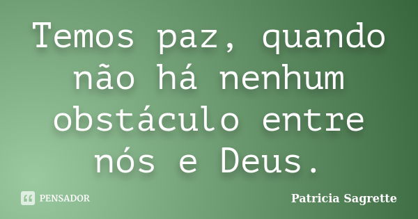 Temos paz, quando não há nenhum obstáculo entre nós e Deus.... Frase de Patricia Sagrette.