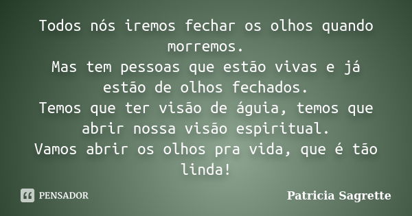 Todos nós iremos fechar os olhos quando morremos. Mas tem pessoas que estão vivas e já estão de olhos fechados. Temos que ter visão de águia, temos que abrir no... Frase de Patricia Sagrette.