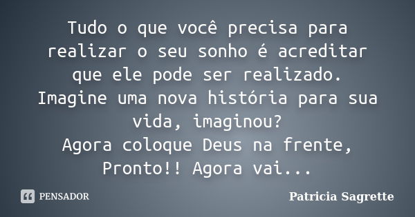 Tudo o que você precisa para realizar o seu sonho é acreditar que ele pode ser realizado. Imagine uma nova história para sua vida, imaginou? Agora coloque Deus ... Frase de Patricia Sagrette.