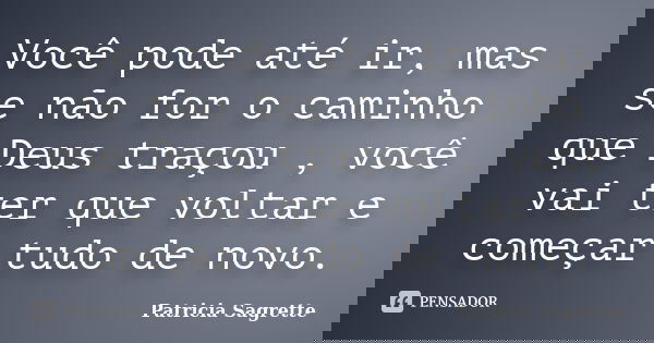 Você pode até ir, mas se não for o caminho que Deus traçou , você vai ter que voltar e começar tudo de novo.... Frase de Patricia Sagrette.
