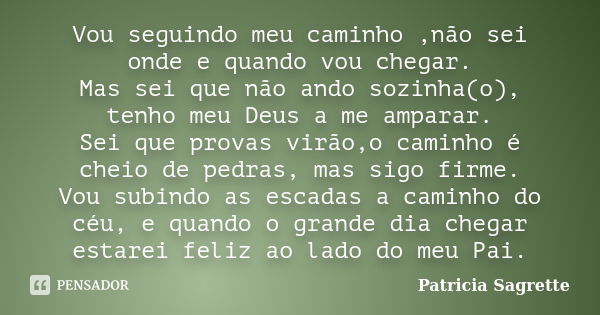 Vou seguindo meu caminho ,não sei onde e quando vou chegar. Mas sei que não ando sozinha(o), tenho meu Deus a me amparar. Sei que provas virão,o caminho é cheio... Frase de Patricia Sagrette.