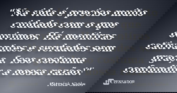 “Na vida é preciso muito cuidado com o que ouvimos. Há mentiras cativantes e verdades sem graça. Isso costuma confundir a nossa razão!”... Frase de Patrícia Sales.
