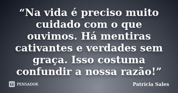 “Na vida é preciso muito cuidado com o que ouvimos. Há mentiras cativantes e verdades sem graça. Isso costuma confundir a nossa razão!”... Frase de Patrícia Sales.