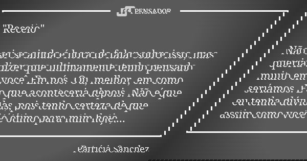 "Receio" Não sei se ainda é hora de falar sobre isso, mas queria dizer que ultimamente tenho pensado muito em você. Em nós. Ou, melhor, em como seríam... Frase de Patrícia Sanchez.