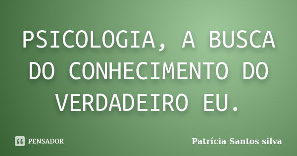 PSICOLOGIA, A BUSCA DO CONHECIMENTO DO VERDADEIRO EU.... Frase de Patrícia Santos Silva.