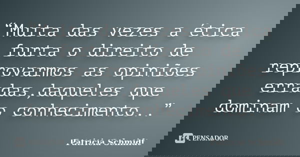 “Muita das vezes a ética furta o direito de reprovarmos as opiniões erradas,daqueles que dominam o conhecimento..”... Frase de Patricia Schmidt.