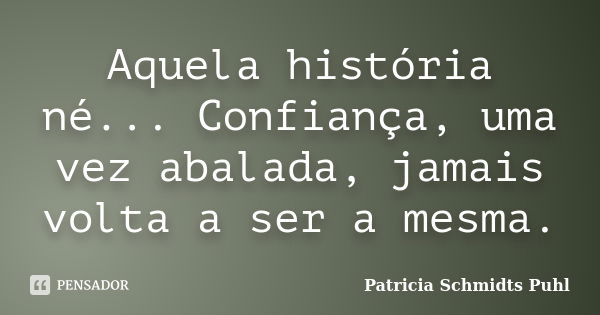 Aquela história né... Confiança, uma vez abalada, jamais volta a ser a mesma.... Frase de Patricia Schmidts Puhl.