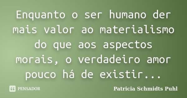 Enquanto o ser humano der mais valor ao materialismo do que aos aspectos morais, o verdadeiro amor pouco há de existir...... Frase de Patricia Schmidts Puhl.