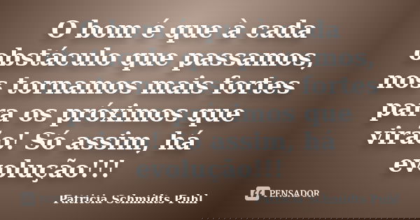 O bom é que à cada obstáculo que passamos, nos tornamos mais fortes para os próximos que virão! Só assim, há evolução!!!... Frase de Patricia Schmidts Puhl.