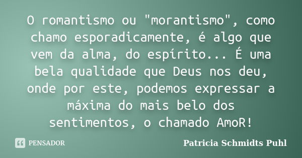 O romantismo ou "morantismo", como chamo esporadicamente, é algo que vem da alma, do espírito... É uma bela qualidade que Deus nos deu, onde por este,... Frase de Patricia Schmidts Puhl.