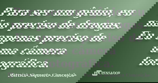 Para ser um gênio, eu não preciso de drogas. Eu apenas preciso de uma câmera fotográfica.... Frase de Patrícia Sequeira Conceição.