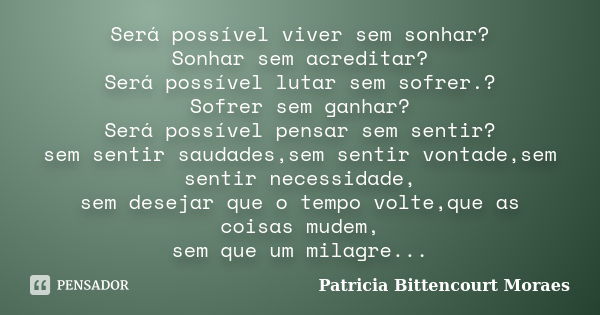 Será possível viver sem sonhar? Sonhar sem acreditar? Será possível lutar sem sofrer.? Sofrer sem ganhar? Será possível pensar sem sentir? sem sentir saudades,s... Frase de Patricia Bittencourt Moraes.