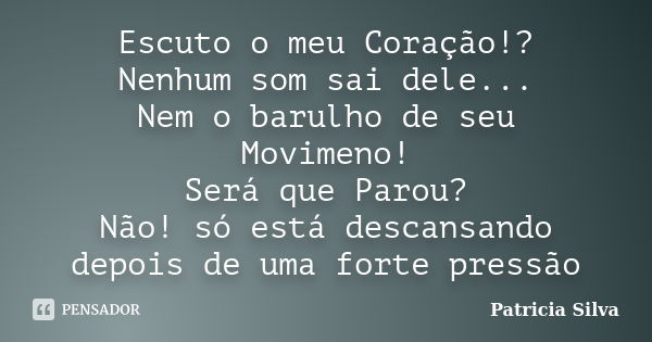 Escuto o meu Coração!? Nenhum som sai dele... Nem o barulho de seu Movimeno! Será que Parou? Não! só está descansando depois de uma forte pressão... Frase de Patricia Silva.