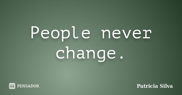 People never change.... Frase de Patrícia Silva.