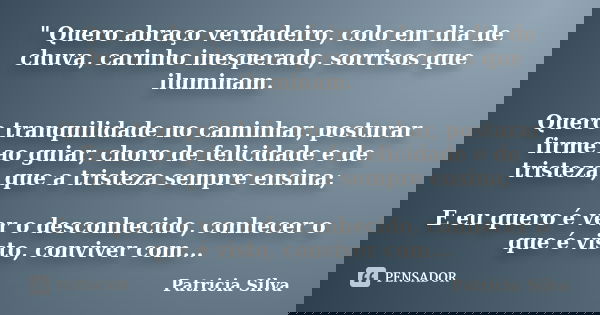 " Quero abraço verdadeiro, colo em dia de chuva, carinho inesperado, sorrisos que iluminam. Quero tranquilidade no caminhar, posturar firme ao guiar, choro... Frase de Patrícia Silva.