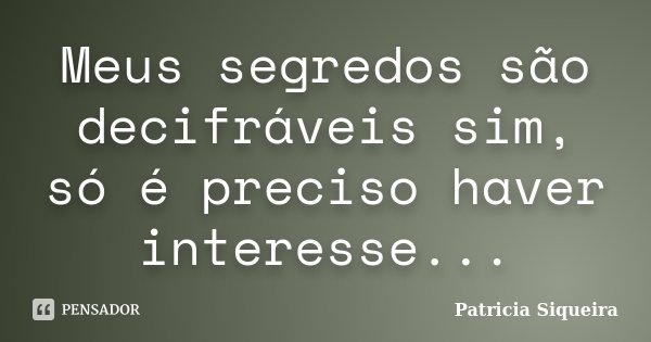 Meus segredos são decifráveis sim, só é preciso haver interesse...... Frase de Patricia Siqueira.