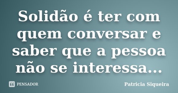 Solidão é ter com quem conversar e saber que a pessoa não se interessa...... Frase de Patricia Siqueira.
