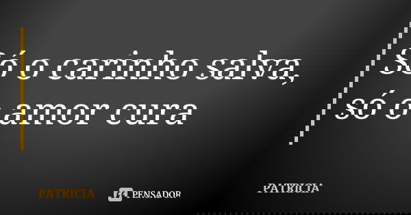 Só o carinho salva, só o amor cura... Frase de Patrícia..