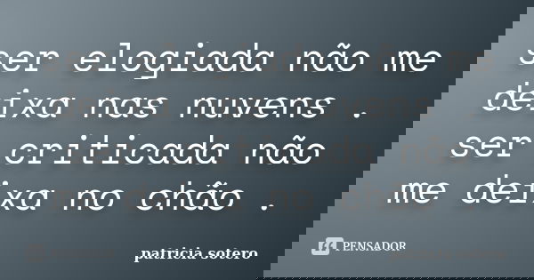 ser elogiada não me deixa nas nuvens . ser criticada não me deixa no chão .... Frase de patricia sotero.