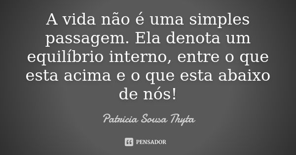 A vida não é uma simples passagem. Ela denota um equilíbrio interno, entre o que esta acima e o que esta abaixo de nós!... Frase de Patricia Sousa Thyta.