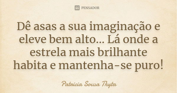 Dê asas a sua imaginação e eleve bem alto... Lá onde a estrela mais brilhante habita e mantenha-se puro!... Frase de Patricia Sousa Thyta.