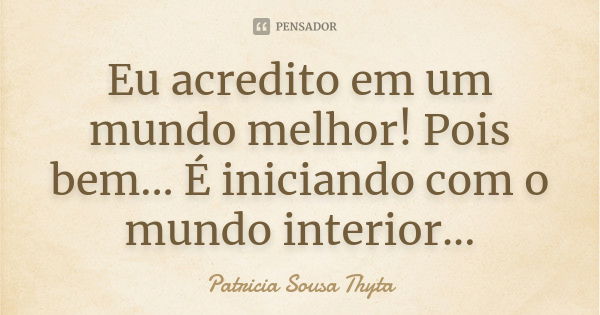 Eu acredito em um mundo melhor! Pois bem... É iniciando com o mundo interior...... Frase de Patricia Sousa Thyta.