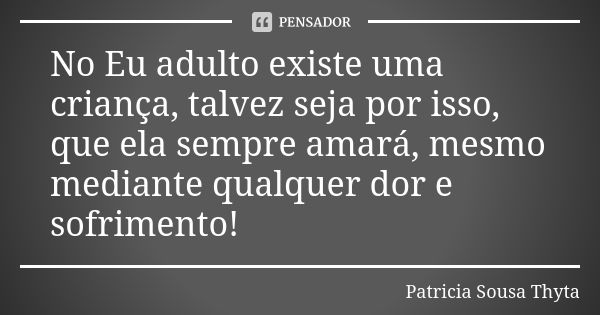 No Eu adulto existe uma criança, talvez seja por isso, que ela sempre amará, mesmo mediante qualquer dor e sofrimento!... Frase de Patricia Sousa Thyta.