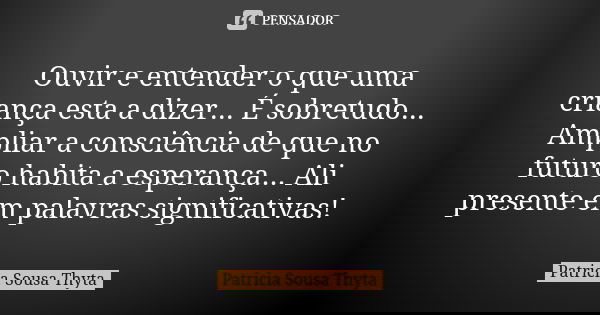 Ouvir e entender o que uma criança esta a dizer... É sobretudo... Ampliar a consciência de que no futuro habita a esperança... Ali presente em palavras signific... Frase de Patricia Sousa Thyta.