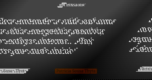 Para entender a vida sob uma nova ótica energética positiva, requer esforço interno... Pois, é dentro que tudo inicia!... Frase de Patricia Sousa Thyta.