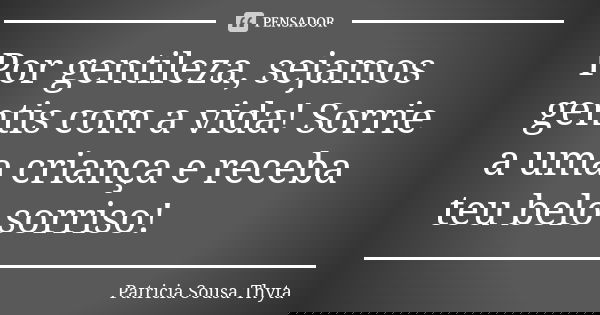 Por gentileza, sejamos gentis com a vida! Sorrie a uma criança e receba teu belo sorriso!... Frase de Patricia Sousa Thyta.