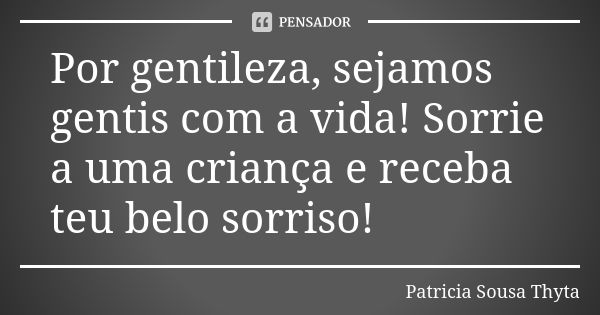 Por gentileza, sejamos gentis com a vida! Sorrie a uma criança e receba teu belo sorriso!... Frase de Patricia Sousa Thyta.