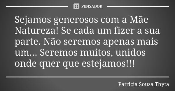 Sejamos generosos com a Mãe Natureza! Se cada um fizer a sua parte. Não seremos apenas mais um... Seremos muitos, unidos onde quer que estejamos!!!... Frase de Patricia Sousa Thyta.